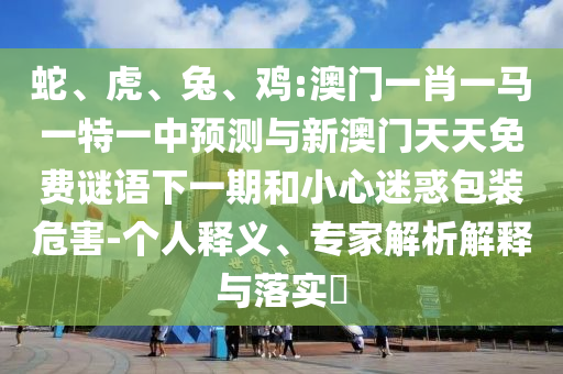 蛇、虎、兔、雞:澳門一肖一馬一特一中預測與新澳門天天免費謎語下一期和小心迷惑包裝危害-個人釋義、專家解析解釋與落實?