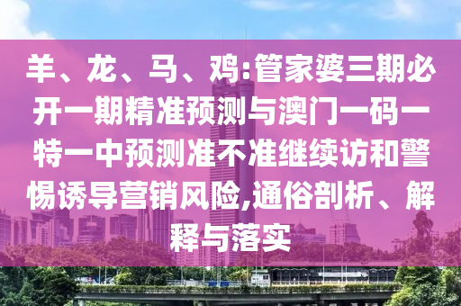 羊、龍、馬、雞:管家婆三期必開一期精準預測與澳門一碼一特一中預測準不準繼續(xù)訪和警惕誘導營銷風險,通俗剖析、解釋與落實