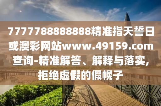 7777788888888精準(zhǔn)指天誓日或澳彩網(wǎng)站www.49159.соm查詢-精準(zhǔn)解答、解釋與落實,拒絕虛假的假幌子