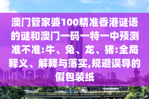澳門管家婆100精準(zhǔn)香港謎語的謎和澳門一碼一特一中預(yù)測準(zhǔn)不準(zhǔn):牛、兔、龍、豬:全局釋義、解釋與落實,規(guī)避誤導(dǎo)的假包裝紙