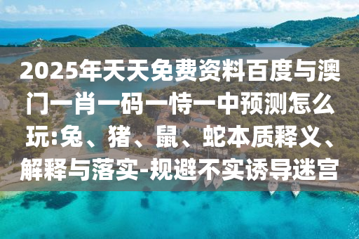 2025年天天免費(fèi)資料百度與澳門一肖一碼一恃一中預(yù)測怎么玩:兔、豬、鼠、蛇本質(zhì)釋義、解釋與落實(shí)-規(guī)避不實(shí)誘導(dǎo)迷宮