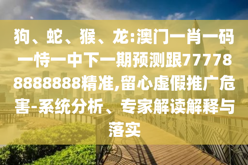狗、蛇、猴、龍:澳門一肖一碼一恃一中下一期預測跟777788888888精準,留心虛假推廣危害-系統(tǒng)分析、專家解讀解釋與落實