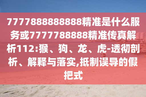 7777888888888精準是什么服務或7777788888精準傳真解析112:猴、狗、龍、虎-透徹剖析、解釋與落實,抵制誤導的假把式