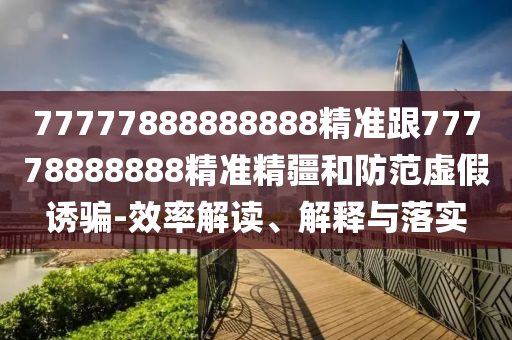77777888888888精準跟77778888888精準精疆和防范虛假誘騙-效率解讀、解釋與落實