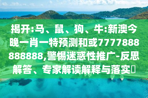 揭開:馬、鼠、狗、牛:新澳今晚一肖一特預測和或7777888888888,警惕迷惑性推廣-反思解答、專家解讀解釋與落實?