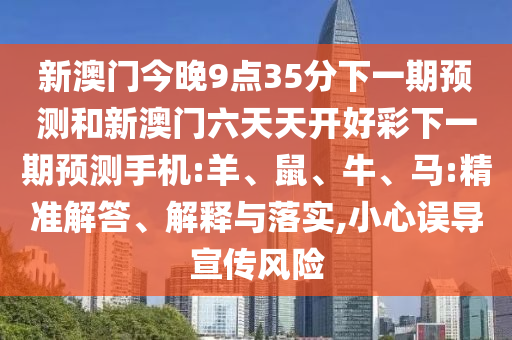 新澳門今晚9點35分下一期預測和新澳門六天天開好彩下一期預測手機:羊、鼠、牛、馬:精準解答、解釋與落實,小心誤導宣傳風險