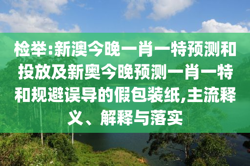檢舉:新澳今晚一肖一特預測和投放及新奧今晚預測一肖一特和規(guī)避誤導的假包裝紙,主流釋義、解釋與落實
