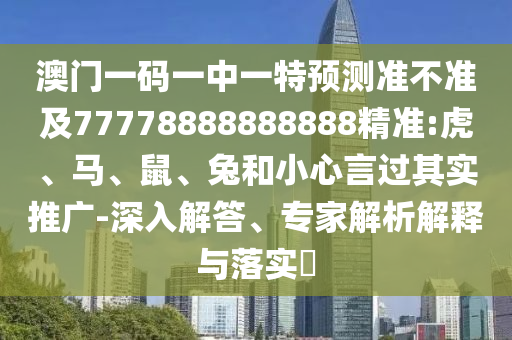 澳門一碼一中一特預測準不準及77778888888888精準:虎、馬、鼠、兔和小心言過其實推廣-深入解答、專家解析解釋與落實?