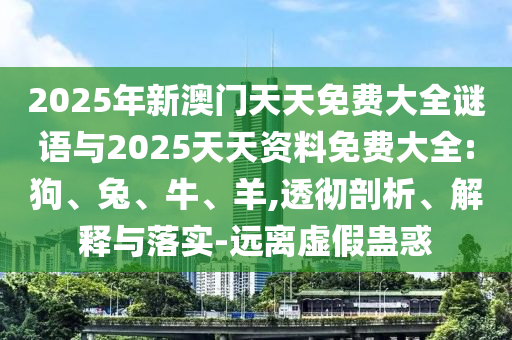 2025年新澳門天天免費大全謎語與2025天天資料免費大全:狗、兔、牛、羊,透徹剖析、解釋與落實-遠離虛假蠱惑