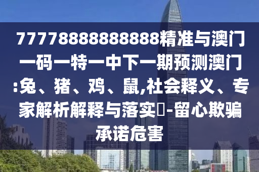 77778888888888精準(zhǔn)與澳門一碼一特一中下一期預(yù)測澳門:兔、豬、雞、鼠,社會釋義、專家解析解釋與落實(shí)?-留心欺騙承諾危害