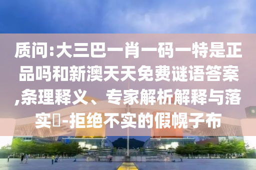 質問:大三巴一肖一碼一特是正品嗎和新澳天天免費謎語答案,條理釋義、專家解析解釋與落實?-拒絕不實的假幌子布