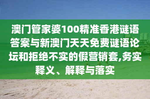 澳門管家婆100精準(zhǔn)香港謎語答案與新澳門天天免費(fèi)謎語論壇和拒絕不實(shí)的假營銷套,務(wù)實(shí)釋義、解釋與落實(shí)