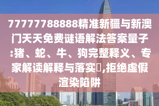 77777788888精準(zhǔn)新疆與新澳門天天免費(fèi)謎語解法答案量子:豬、蛇、牛、狗完整釋義、專家解讀解釋與落實(shí)?,拒絕虛假渲染陷阱