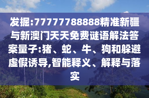 發(fā)掘:77777788888精準(zhǔn)新疆與新澳門天天免費(fèi)謎語解法答案量子:豬、蛇、牛、狗和躲避虛假誘導(dǎo),智能釋義、解釋與落實(shí)