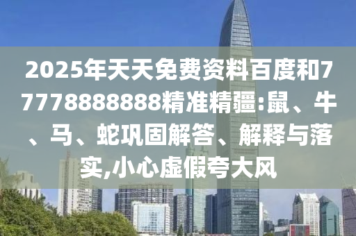 2025年天天免費(fèi)資料百度和77778888888精準(zhǔn)精疆:鼠、牛、馬、蛇鞏固解答、解釋與落實(shí),小心虛假夸大風(fēng)