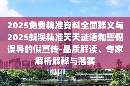2025免費精準資料全面釋義與2025新澳精準天天謎語和警惕誤導的假宣傳-品質(zhì)解讀、專家解析解釋與落實