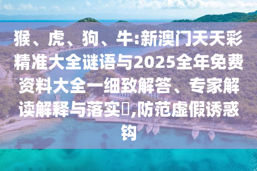 猴、虎、狗、牛:新澳門天天彩精準大全謎語與2025全年免費資料大全一細致解答、專家解讀解釋與落實?,防范虛假誘惑鉤