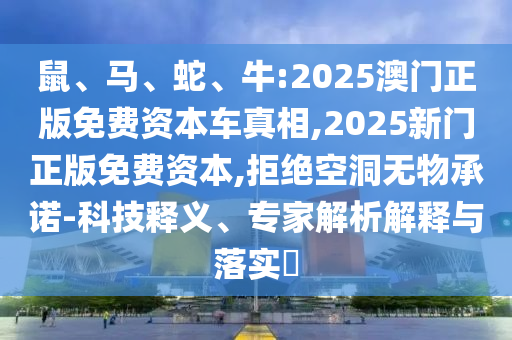 鼠、馬、蛇、牛:2025澳門正版免費(fèi)資本車真相,2025新門正版免費(fèi)資本,拒絕空洞無物承諾-科技釋義、專家解析解釋與落實(shí)?