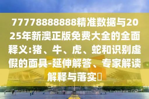 77778888888精準數(shù)據(jù)與2025年新澳正版免費大全的全面釋義:豬、牛、虎、蛇和識別虛假的面具-延伸解答、專家解讀解釋與落實?