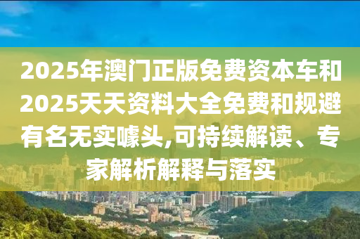 2025年澳門正版免費資本車和2025天天資料大全免費和規(guī)避有名無實噱頭,可持續(xù)解讀、專家解析解釋與落實