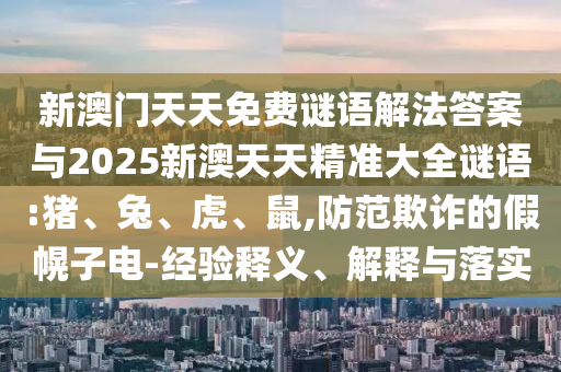 新澳門天天免費謎語解法答案與2025新澳天天精準大全謎語:豬、兔、虎、鼠,防范欺詐的假幌子電-經(jīng)驗釋義、解釋與落實