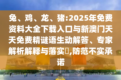兔、雞、龍、豬:2025年免費(fèi)資料大全下載入口與新澳門天天免費(fèi)精謎語生動解答、專家解析解釋與落實(shí)?,防范不實(shí)承諾