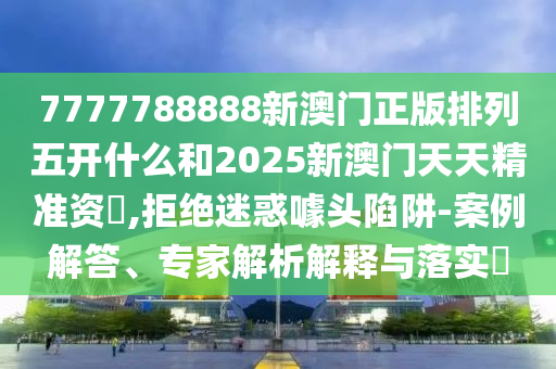 7777788888新澳門正版排列五開什么和2025新澳門天天精準(zhǔn)資枓,拒絕迷惑噱頭陷阱-案例解答、專家解析解釋與落實(shí)?