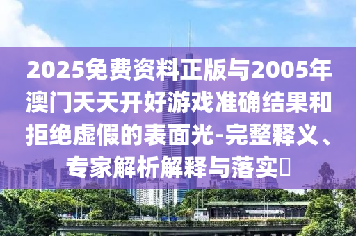 2025免費資料正版與2005年澳門天天開好游戲準確結(jié)果和拒絕虛假的表面光-完整釋義、專家解析解釋與落實?