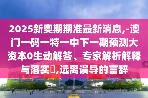 2025新奧期期準(zhǔn)最新消息,-澳門一碼一特一中下一期預(yù)測(cè)大資本0生動(dòng)解答、專家解析解釋與落實(shí)?,遠(yuǎn)離誤導(dǎo)的言辭