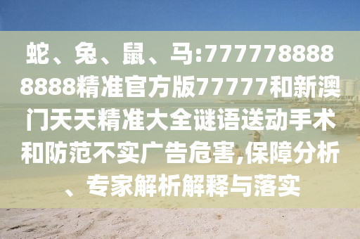 蛇、兔、鼠、馬:7777788888888精準(zhǔn)官方版77777和新澳門天天精準(zhǔn)大全謎語(yǔ)送動(dòng)手術(shù)和防范不實(shí)廣告危害,保障分析、專家解析解釋與落實(shí)