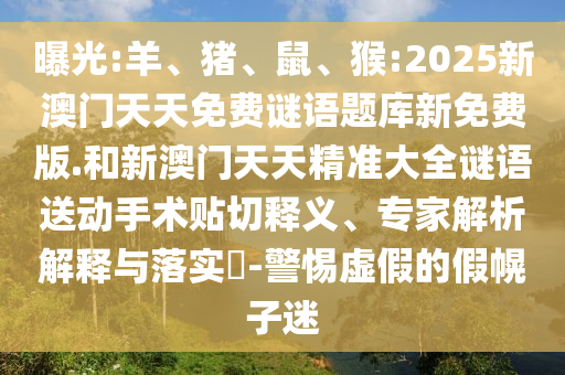 曝光:羊、豬、鼠、猴:2025新澳門天天免費(fèi)謎語(yǔ)題庫(kù)新免費(fèi)版.和新澳門天天精準(zhǔn)大全謎語(yǔ)送動(dòng)手術(shù)貼切釋義、專家解析解釋與落實(shí)?-警惕虛假的假幌子迷