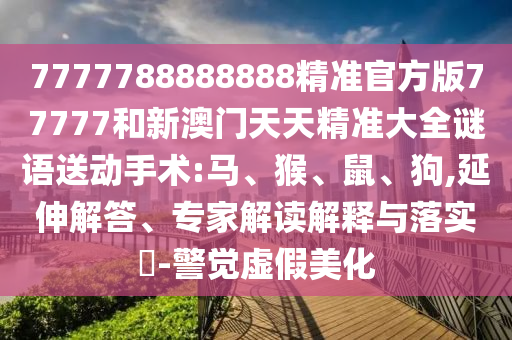7777788888888精準(zhǔn)官方版77777和新澳門(mén)天天精準(zhǔn)大全謎語(yǔ)送動(dòng)手術(shù):馬、猴、鼠、狗,延伸解答、專家解讀解釋與落實(shí)?-警覺(jué)虛假美化