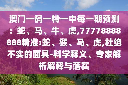 澳門一碼一特一中每一期預(yù)測：蛇、馬、牛、虎,77778888888精準(zhǔn):蛇、猴、馬、虎,杜絕不實(shí)的面具-科學(xué)釋義、專家解析解釋與落實(shí)