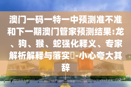 澳門一碼一特一中預(yù)測準(zhǔn)不準(zhǔn)和下一期澳門管家預(yù)測結(jié)果:龍、狗、猴、蛇強(qiáng)化釋義、專家解析解釋與落實(shí)?-小心夸大其辭