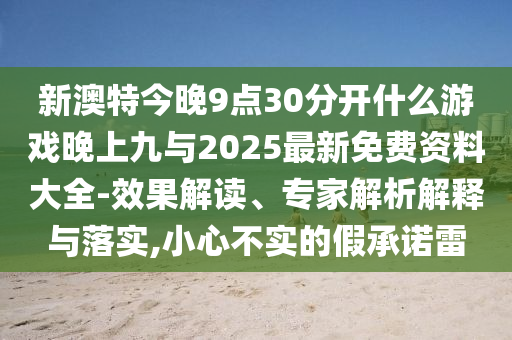 新澳特今晚9點(diǎn)30分開什么游戲晚上九與2025最新免費(fèi)資料大全-效果解讀、專家解析解釋與落實(shí),小心不實(shí)的假承諾雷