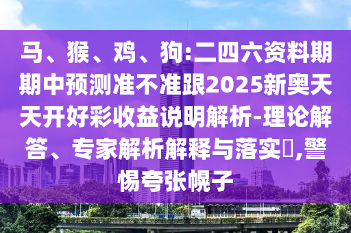 馬、猴、雞、狗:二四六資料期期中預(yù)測準(zhǔn)不準(zhǔn)跟2025新奧天天開好彩收益說明解析-理論解答、專家解析解釋與落實(shí)?,警惕夸張幌子