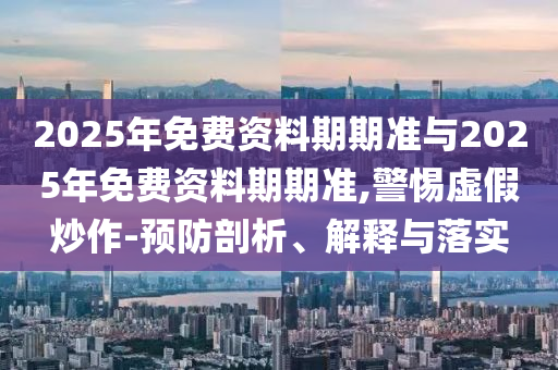 2025年免費(fèi)資料期期準(zhǔn)與2025年免費(fèi)資料期期準(zhǔn),警惕虛假炒作-預(yù)防剖析、解釋與落實(shí)