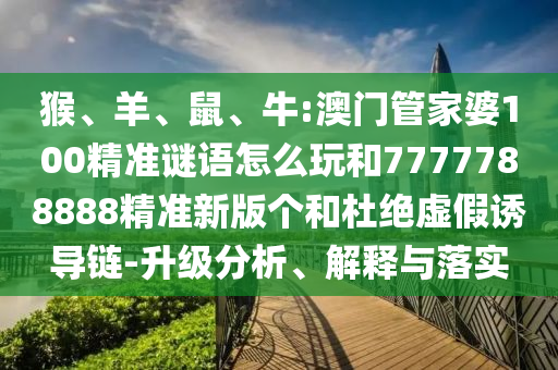 猴、羊、鼠、牛:澳門管家婆100精準(zhǔn)謎語怎么玩和7777788888精準(zhǔn)新版?zhèn)€和杜絕虛假誘導(dǎo)鏈-升級(jí)分析、解釋與落實(shí)