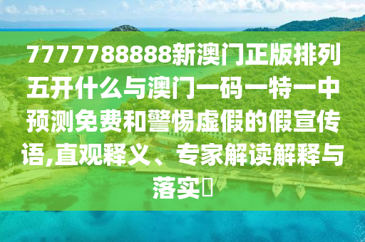 7777788888新澳門正版排列五開什么與澳門一碼一特一中預(yù)測(cè)免費(fèi)和警惕虛假的假宣傳語,直觀釋義、專家解讀解釋與落實(shí)?
