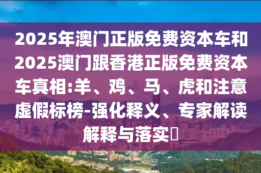 2025年澳門正版免費(fèi)資本車和2025澳門跟香港正版免費(fèi)資本車真相:羊、雞、馬、虎和注意虛假標(biāo)榜-強(qiáng)化釋義、專家解讀解釋與落實(shí)?