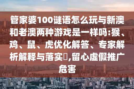 管家婆100謎語(yǔ)怎么玩與新澳和老澳兩種游戲是一樣嗎:猴、雞、鼠、虎優(yōu)化解答、專家解析解釋與落實(shí)?,留心虛假推廣危害
