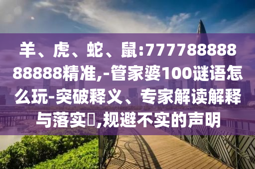 羊、虎、蛇、鼠:77778888888888精準(zhǔn),-管家婆100謎語(yǔ)怎么玩-突破釋義、專家解讀解釋與落實(shí)?,規(guī)避不實(shí)的聲明