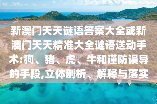 新澳門天天謎語答案大全或新澳門天天精準(zhǔn)大全謎語送動(dòng)手術(shù):狗、豬、虎、牛和謹(jǐn)防誤導(dǎo)的手段,立體剖析、解釋與落實(shí)