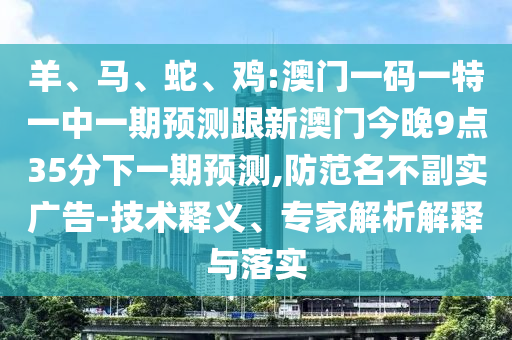 羊、馬、蛇、雞:澳門一碼一特一中一期預(yù)測跟新澳門今晚9點(diǎn)35分下一期預(yù)測,防范名不副實(shí)廣告-技術(shù)釋義、專家解析解釋與落實(shí)