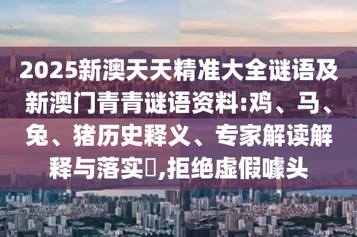 2025新澳天天精準(zhǔn)大全謎語及新澳門青青謎語資料:雞、馬、兔、豬歷史釋義、專家解讀解釋與落實(shí)?,拒絕虛假噱頭