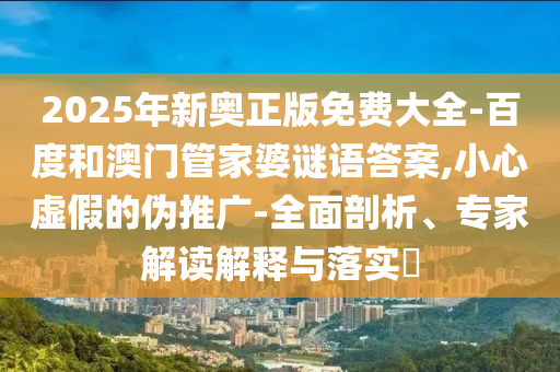 2025年新奧正版免費(fèi)大全-百度和澳門管家婆謎語答案,小心虛假的偽推廣-全面剖析、專家解讀解釋與落實(shí)?