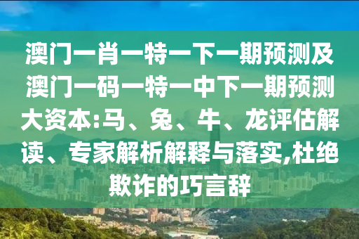 澳門一肖一特一下一期預(yù)測(cè)及澳門一碼一特一中下一期預(yù)測(cè)大資本:馬、兔、牛、龍?jiān)u估解讀、專家解析解釋與落實(shí),杜絕欺詐的巧言辭