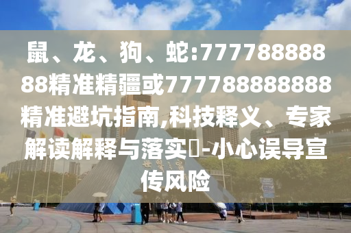 鼠、龍、狗、蛇:77778888888精準(zhǔn)精疆或777788888888精準(zhǔn)避坑指南,科技釋義、專家解讀解釋與落實(shí)?-小心誤導(dǎo)宣傳風(fēng)險(xiǎn)