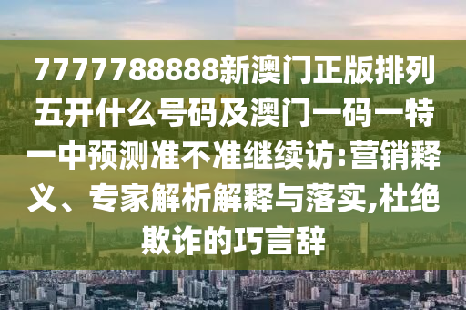 7777788888新澳門正版排列五開(kāi)什么號(hào)碼及澳門一碼一特一中預(yù)測(cè)準(zhǔn)不準(zhǔn)繼續(xù)訪:營(yíng)銷釋義、專家解析解釋與落實(shí),杜絕欺詐的巧言辭