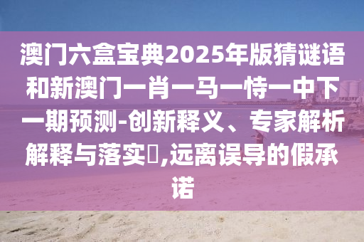 澳門六盒寶典2025年版猜謎語和新澳門一肖一馬一恃一中下一期預(yù)測-創(chuàng)新釋義、專家解析解釋與落實?,遠(yuǎn)離誤導(dǎo)的假承諾